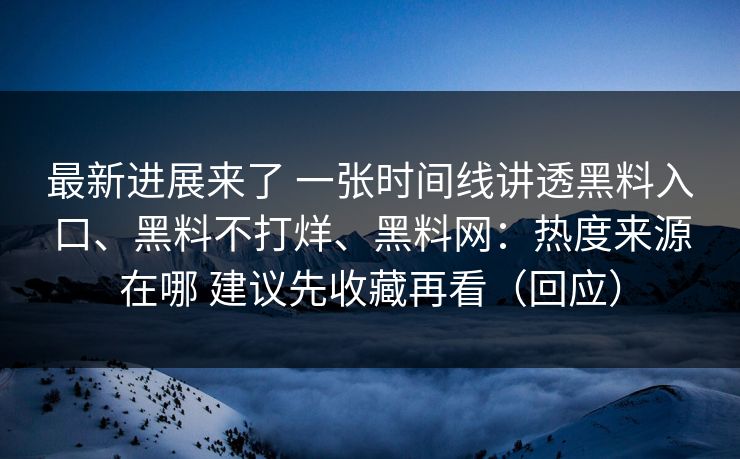 最新进展来了 一张时间线讲透黑料入口、黑料不打烊、黑料网：热度来源在哪 建议先收藏再看（回应）