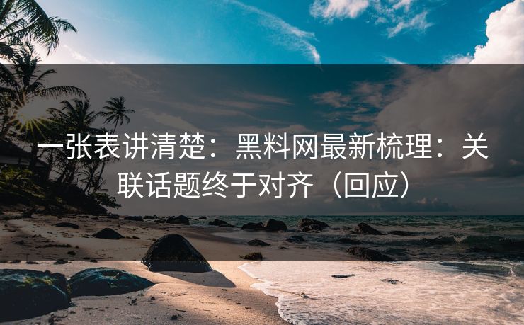 一张表讲清楚：黑料网最新梳理：关联话题终于对齐（回应）