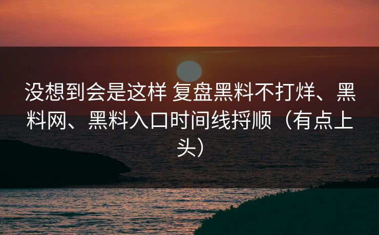 没想到会是这样 复盘黑料不打烊、黑料网、黑料入口时间线捋顺（有点上头）