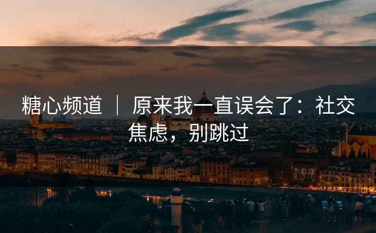 糖心频道 ｜ 原来我一直误会了：社交焦虑，别跳过