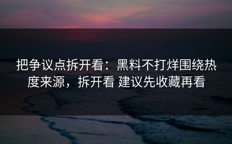 把争议点拆开看：黑料不打烊围绕热度来源，拆开看 建议先收藏再看