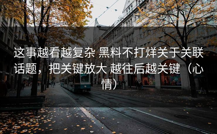 这事越看越复杂 黑料不打烊关于关联话题，把关键放大 越往后越关键（心情）