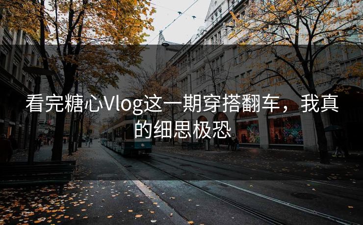 看完糖心Vlog这一期穿搭翻车，我真的细思极恐