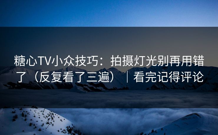 糖心TV小众技巧：拍摄灯光别再用错了（反复看了三遍）｜看完记得评论