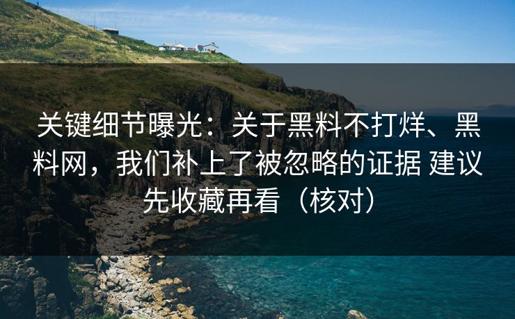 关键细节曝光：关于黑料不打烊、黑料网，我们补上了被忽略的证据 建议先收藏再看（核对）