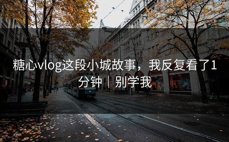 糖心vlog这段小城故事，我反复看了1分钟｜别学我