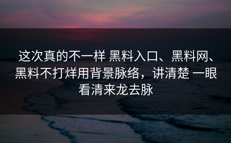这次真的不一样 黑料入口、黑料网、黑料不打烊用背景脉络，讲清楚 一眼看清来龙去脉