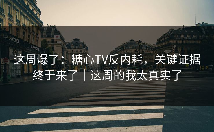 这周爆了：糖心TV反内耗，关键证据终于来了｜这周的我太真实了