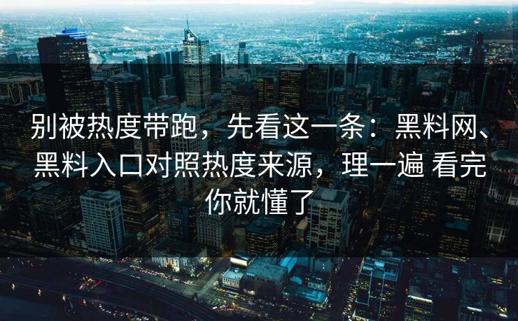 别被热度带跑，先看这一条：黑料网、黑料入口对照热度来源，理一遍 看完你就懂了