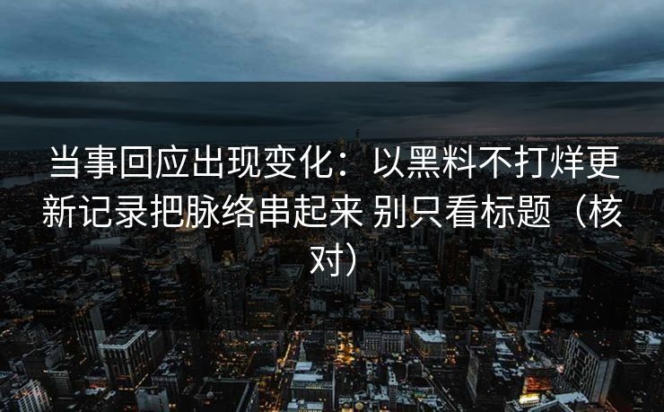 当事回应出现变化：以黑料不打烊更新记录把脉络串起来 别只看标题（核对）