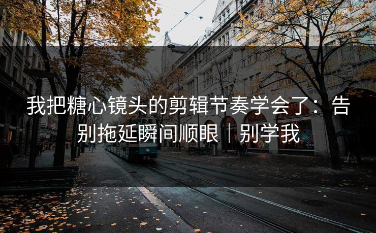 我把糖心镜头的剪辑节奏学会了：告别拖延瞬间顺眼｜别学我