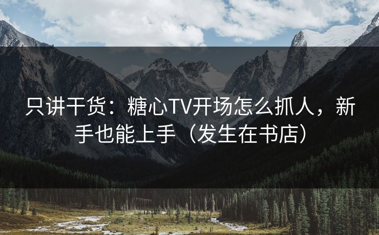 只讲干货：糖心TV开场怎么抓人，新手也能上手（发生在书店）