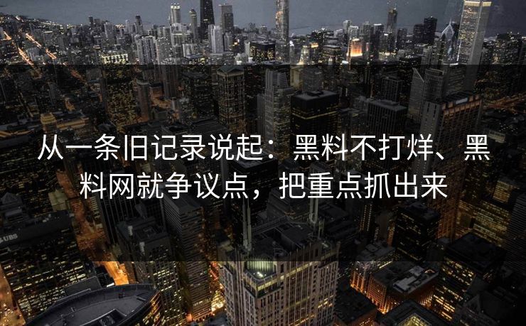 从一条旧记录说起：黑料不打烊、黑料网就争议点，把重点抓出来
