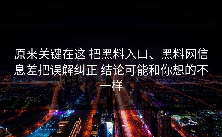 原来关键在这 把黑料入口、黑料网信息差把误解纠正 结论可能和你想的不一样