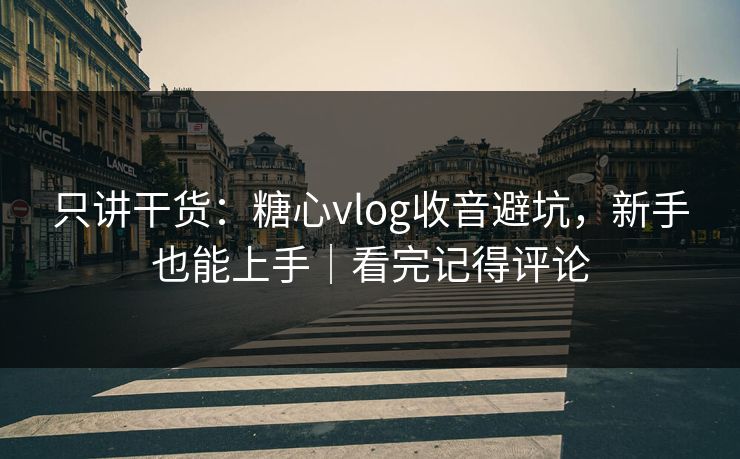 只讲干货：糖心vlog收音避坑，新手也能上手｜看完记得评论