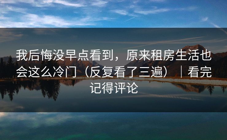 我后悔没早点看到，原来租房生活也会这么冷门（反复看了三遍）｜看完记得评论
