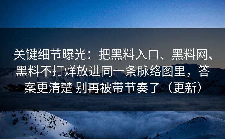 关键细节曝光：把黑料入口、黑料网、黑料不打烊放进同一条脉络图里，答案更清楚 别再被带节奏了（更新）