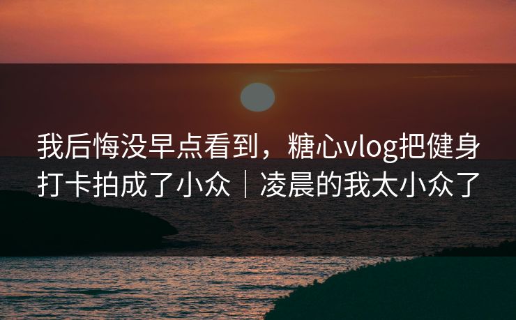 我后悔没早点看到，糖心vlog把健身打卡拍成了小众｜凌晨的我太小众了