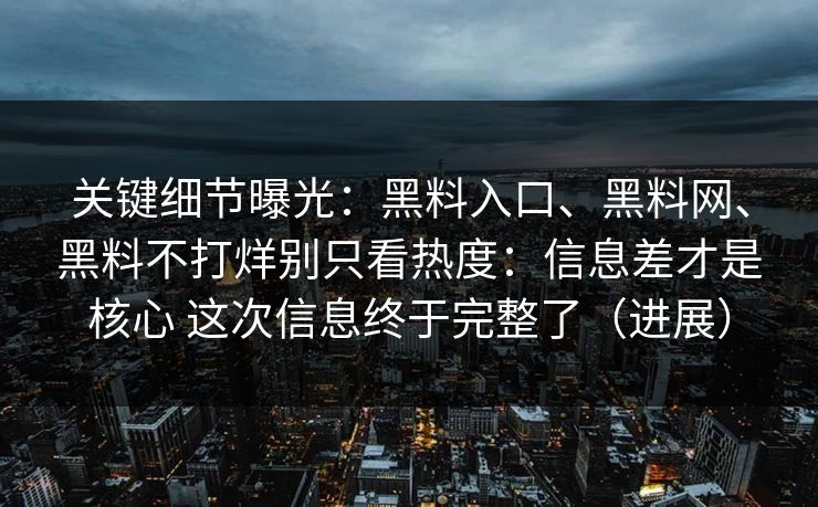关键细节曝光：黑料入口、黑料网、黑料不打烊别只看热度：信息差才是核心 这次信息终于完整了（进展）