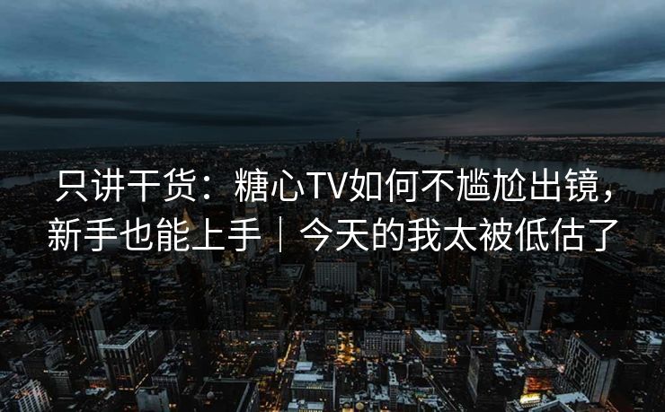 只讲干货：糖心TV如何不尴尬出镜，新手也能上手｜今天的我太被低估了