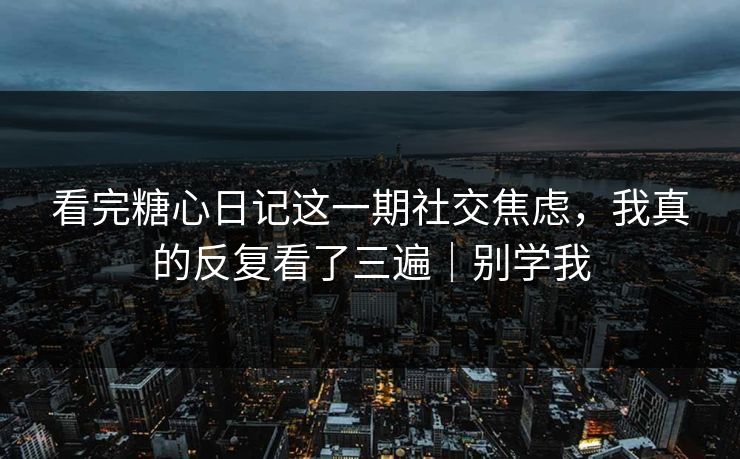 看完糖心日记这一期社交焦虑，我真的反复看了三遍｜别学我