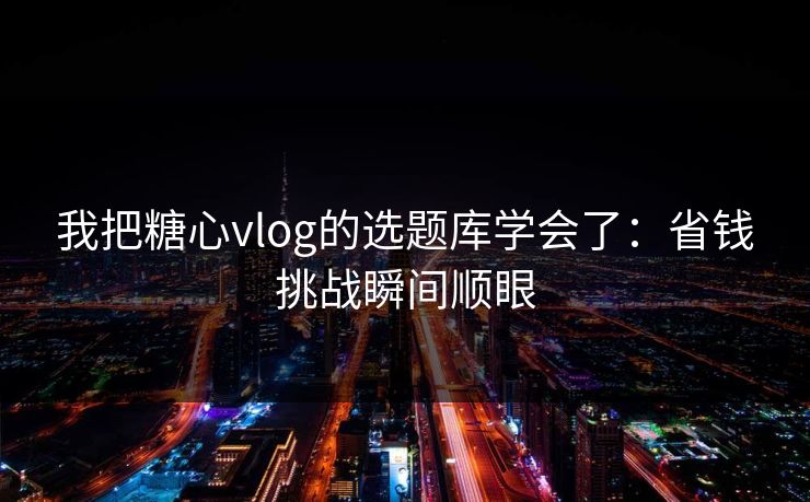 我把糖心vlog的选题库学会了：省钱挑战瞬间顺眼