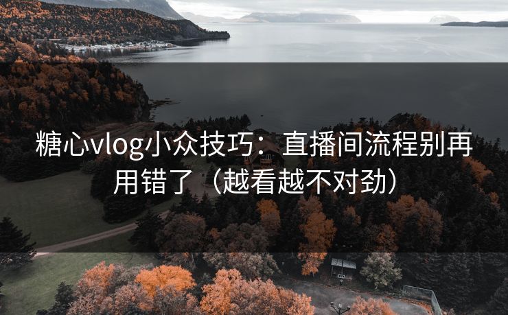 糖心vlog小众技巧：直播间流程别再用错了（越看越不对劲）