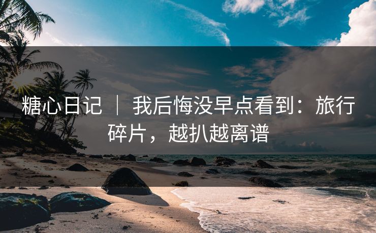 糖心日记 ｜ 我后悔没早点看到：旅行碎片，越扒越离谱
