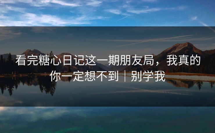 看完糖心日记这一期朋友局，我真的你一定想不到｜别学我