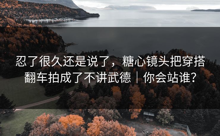 忍了很久还是说了，糖心镜头把穿搭翻车拍成了不讲武德｜你会站谁？