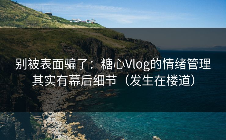 别被表面骗了：糖心Vlog的情绪管理其实有幕后细节（发生在楼道）