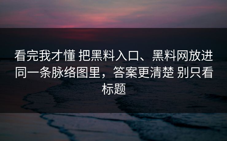 看完我才懂 把黑料入口、黑料网放进同一条脉络图里，答案更清楚 别只看标题