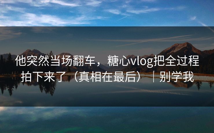 他突然当场翻车，糖心vlog把全过程拍下来了（真相在最后）｜别学我