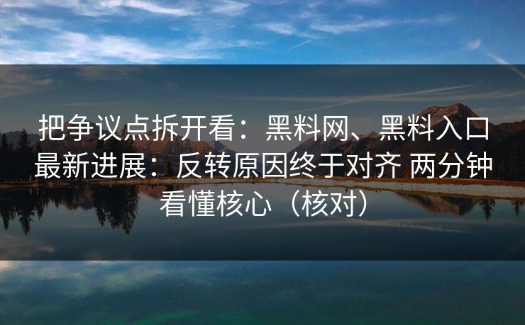 把争议点拆开看：黑料网、黑料入口最新进展：反转原因终于对齐 两分钟看懂核心（核对）