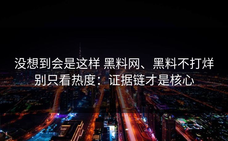 没想到会是这样 黑料网、黑料不打烊别只看热度：证据链才是核心