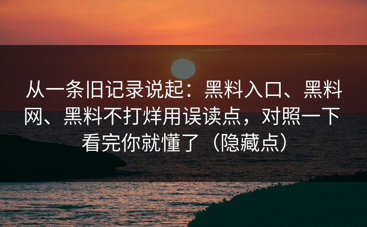 从一条旧记录说起：黑料入口、黑料网、黑料不打烊用误读点，对照一下 看完你就懂了（隐藏点）