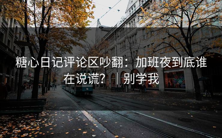 糖心日记评论区吵翻：加班夜到底谁在说谎？｜别学我