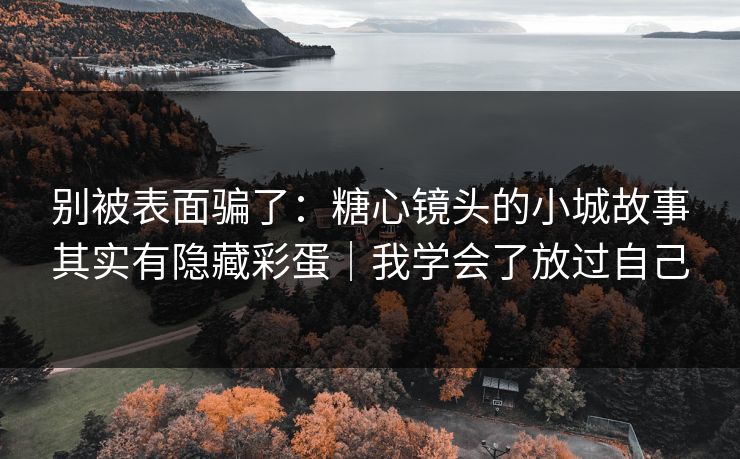 别被表面骗了：糖心镜头的小城故事其实有隐藏彩蛋｜我学会了放过自己
