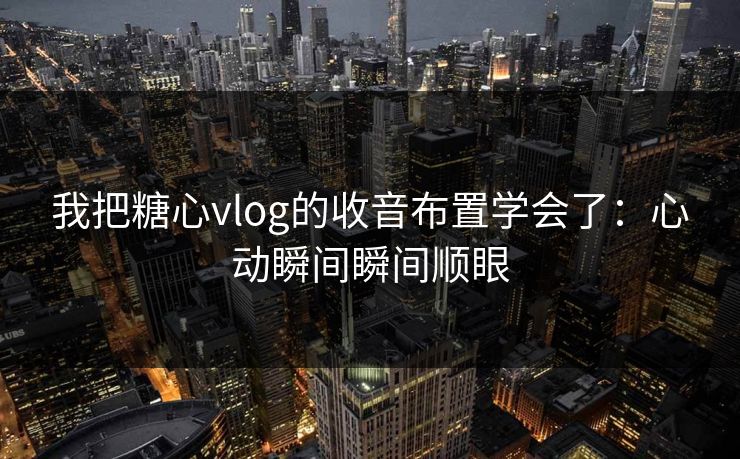 我把糖心vlog的收音布置学会了：心动瞬间瞬间顺眼