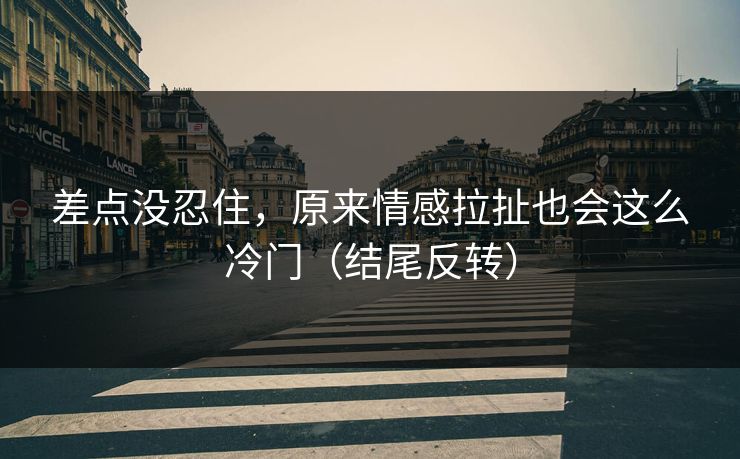 差点没忍住，原来情感拉扯也会这么冷门（结尾反转）