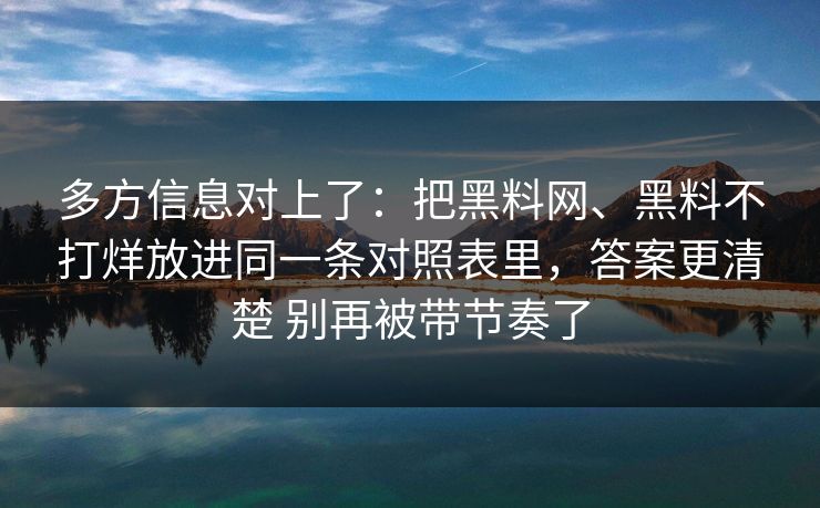 多方信息对上了：把黑料网、黑料不打烊放进同一条对照表里，答案更清楚 别再被带节奏了