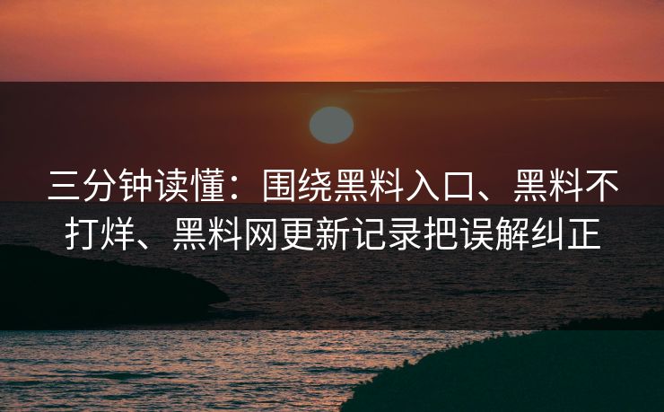 三分钟读懂：围绕黑料入口、黑料不打烊、黑料网更新记录把误解纠正
