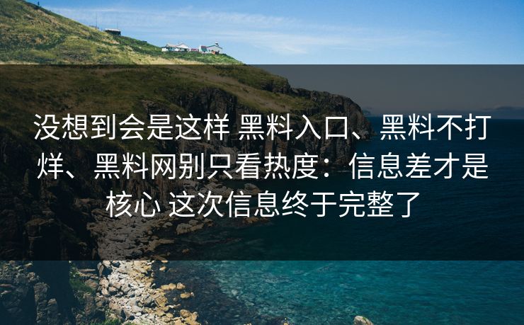 没想到会是这样 黑料入口、黑料不打烊、黑料网别只看热度：信息差才是核心 这次信息终于完整了