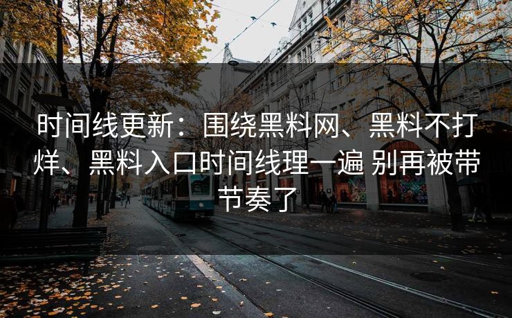 时间线更新：围绕黑料网、黑料不打烊、黑料入口时间线理一遍 别再被带节奏了