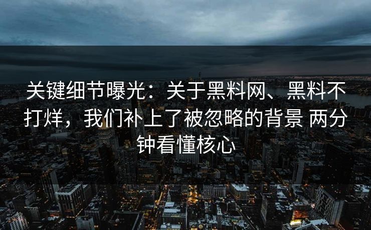 关键细节曝光：关于黑料网、黑料不打烊，我们补上了被忽略的背景 两分钟看懂核心