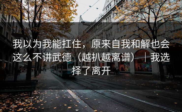 我以为我能扛住,原来自我和解也会这么不讲武德(越扒越离谱)|我选择了离开 我以为我能扛住,原来自我和解也会这么不讲武德(越扒越离谱)|我选择了离开