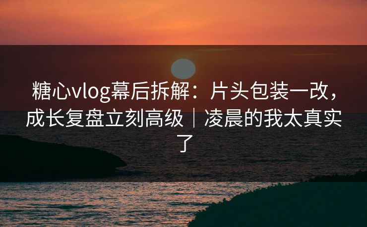 糖心vlog幕后拆解:片头包装一改,成长复盘立刻高级|凌晨的我太真实了 糖心vlog幕后拆解:片头包装一改,成长复盘立刻高级|凌晨的我太真实了