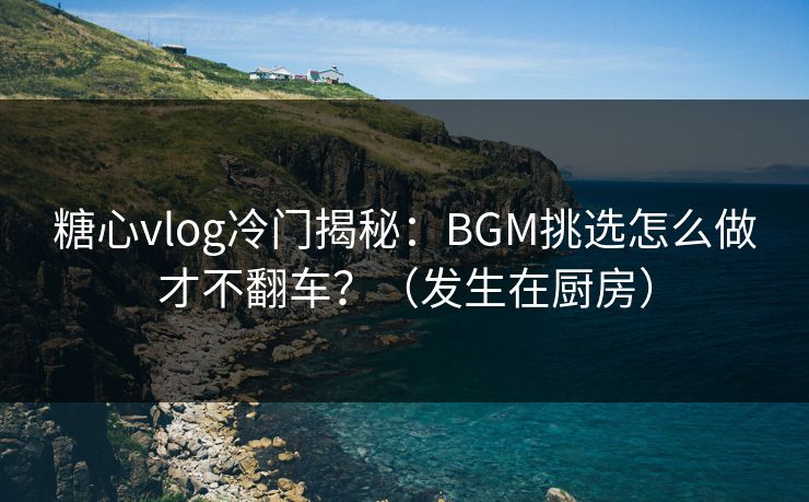 糖心vlog冷门揭秘:BGM挑选怎么做才不翻车?(发生在厨房) 糖心vlog冷门揭秘:BGM挑选怎么做才不翻车?(发生在厨房)