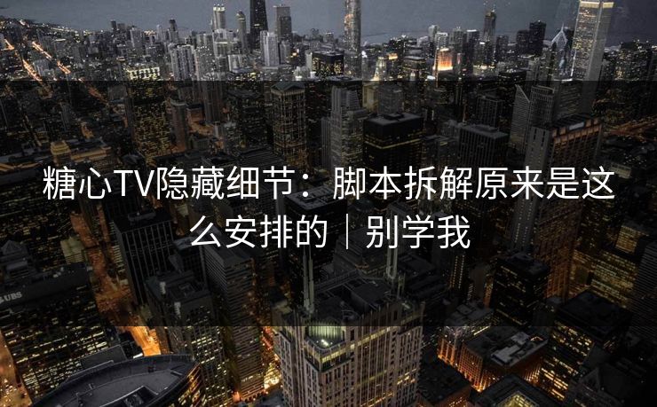 糖心TV隐藏细节:脚本拆解原来是这么安排的|别学我 糖心TV隐藏细节:脚本拆解原来是这么安排的|别学我