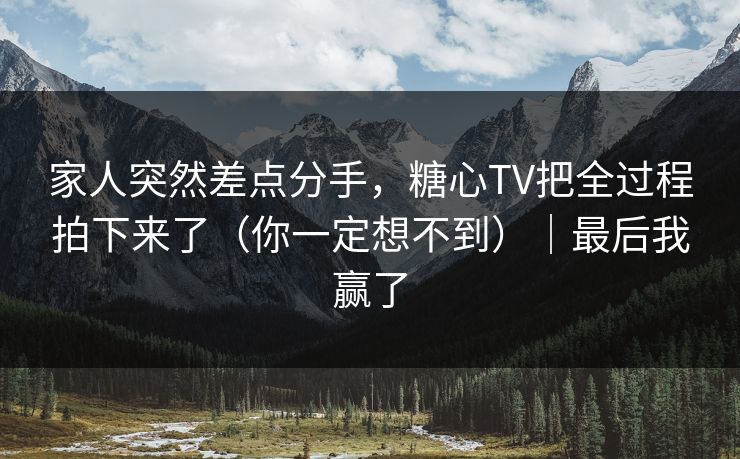 家人突然差点分手,糖心TV把全过程拍下来了(你一定想不到)|最后我赢了 家人突然差点分手,糖心TV把全过程拍下来了(你一定想不到)|最后我赢了